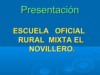 PresentaciónPresentación
ESCUELA OFICIALESCUELA OFICIAL
RURAL MIXTA ELRURAL MIXTA EL
NOVILLERO.NOVILLERO.
 