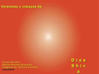 Versiones y vistazos de D i o s S h i v a Textos del libro: Satyam Shivam Sundaram. Imágenes de: Brahma Kumaris bkwsu ©2009   
