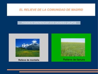 EL RELIEVE DE LA COMUNIDAD DE MADRID



  PODEMOS DIRERENCIAR DOS GRANDES GRUPOS




Relieve de Montaña




Relieve de montaña            Relieve de llanura
 