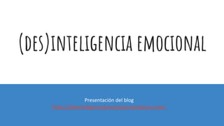 (des)inteligencia emocional
Presentación del blog
https://desinteligenciaemocional.wordpress.com/
 
