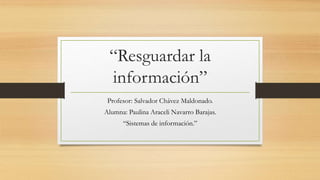 “Resguardar la
información”
Profesor: Salvador Chávez Maldonado.
Alumna: Paulina Araceli Navarro Barajas.
“Sistemas de información.”
 