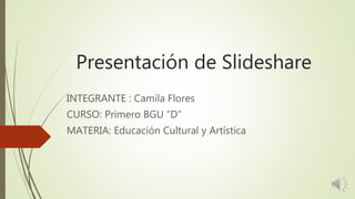 Presentación de Slideshare
INTEGRANTE : Camila Flores
CURSO: Primero BGU “D”
MATERIA: Educación Cultural y Artística
 