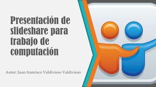 Presentación de
slideshare para
trabajo de
computación
Autor: Juan francisco Valdivieso Valdivieso

 