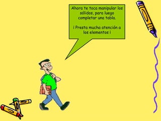 Ahora te toca manipular los sólidos, para luego completar una tabla. ¡ Presta mucha atención a los elementos ¡ 