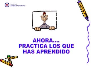 AHORA.... PRACTICA LOS QUE  HAS APRENDIDO 