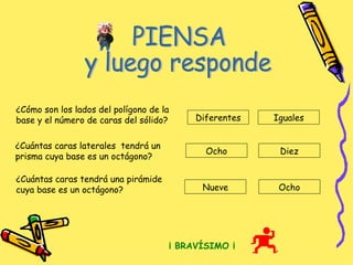 PIENSA  y luego responde ¿Cómo son los lados del polígono de la base y el número de caras del sólido? ¿Cuántas caras laterales  tendrá un prisma cuya base es un octágono? ¿Cuántas caras tendrá una pirámide cuya base es un octágono? Diferentes Iguales Nueve Ocho Diez Ocho ¡ BRAVÍSIMO ¡ 