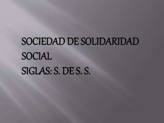 SOCIEDAD DE SOLIDARIDAD 
SOCIAL 
SIGLAS: S. DE S. S. 
 