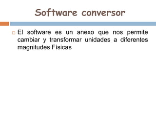 Software conversor
 El software es un anexo que nos permite
cambiar y transformar unidades a diferentes
magnitudes Físicas
 