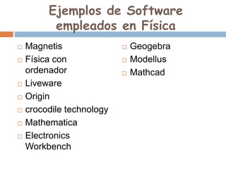 Ejemplos de Software
empleados en Física
 Magnetis
 Física con
ordenador
 Liveware
 Origin
 crocodile technology
 Mathematica
 Electronics
Workbench
 Geogebra
 Modellus
 Mathcad
 