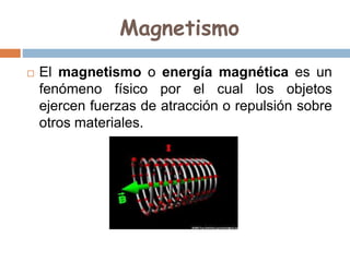 Magnetismo
 El magnetismo o energía magnética es un
fenómeno físico por el cual los objetos
ejercen fuerzas de atracción o repulsión sobre
otros materiales.
 