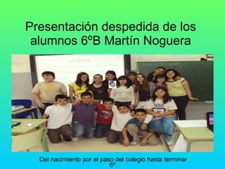 Presentación despedida de los alumnos 6ºB Martín Noguera Del nacimiento por el paso del colegio hasta terminar 6º. 