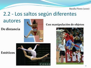 Batalla Flores (2000)

 2.2 - Los saltos según diferentes
 autores
                    Con manipulación de objetos
De distancia




Estéticos


                                                    16
 