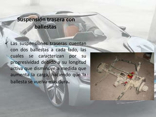 Suspensión trasera con
           ballestas

 Las suspensiones traseras cuentan
  con dos ballestas a cada lado, las
  cuales se caracterizan por su
  progresividad debido a su longitud
  activa que disminuye a medida que
  aumenta la carga, haciendo que la
  ballesta se vuelva más dura.
 