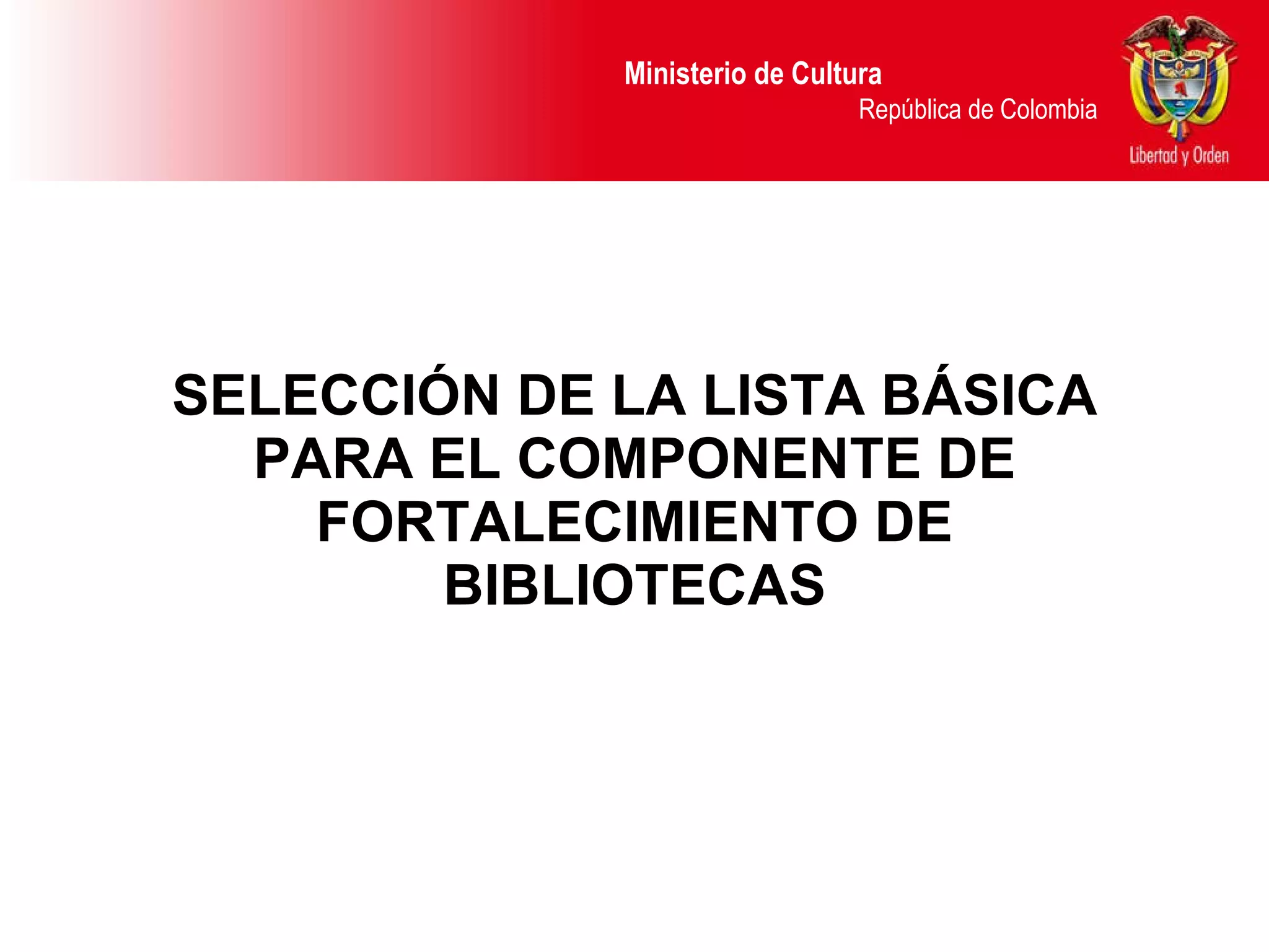 SELECCIÓN DE LA LISTA BÁSICA PARA EL COMPONENTE DE FORTALECIMIENTO DE BIBLIOTECAS Ministerio de Cultura  República de Colombia 