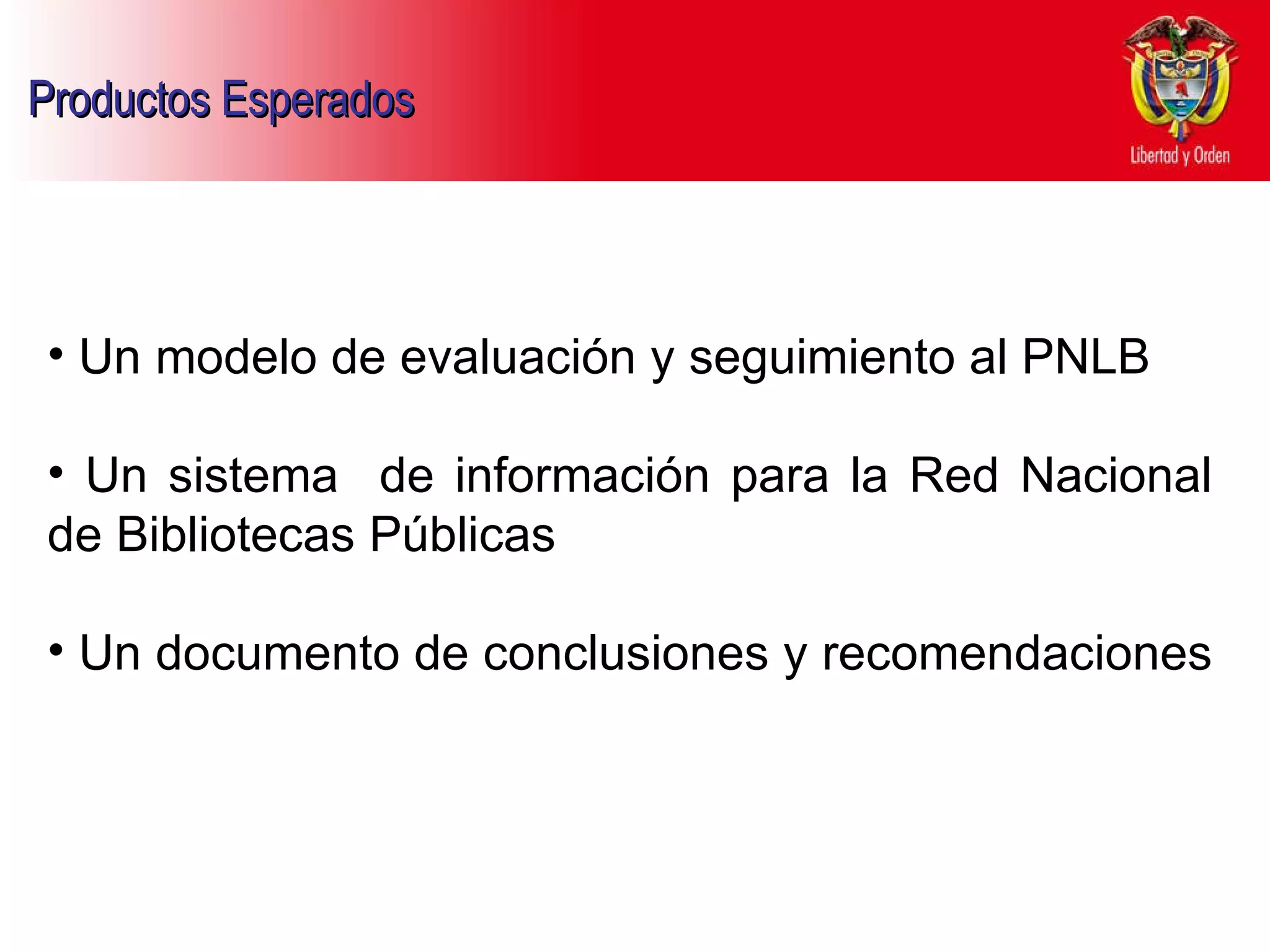 Un modelo de evaluación y seguimiento al PNLB Un sistema  de información para la Red Nacional de Bibliotecas Públicas Un documento de conclusiones y recomendaciones  Productos Esperados   