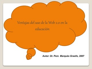 Ventajas del uso de la Web 2.0 en la
educación
Autor: Dr. Pere Marquès Graells, 2007
 