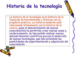 Historia de la tecnología <ul><li>La historia de la tecnología es la historia de la invención de herramientas y técnicas c...