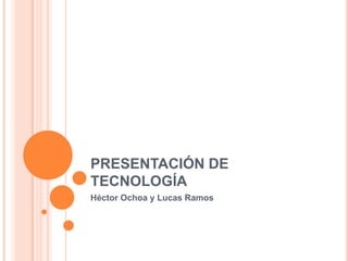 PRESENTACIÓN DE TECNOLOGÍA Héctor Ochoa y Lucas Ramos 