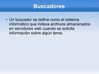 Buscadores

   Un buscador se define como el sistema
    informático que indexa archivos almacenados
    en servidores web cuando se solicita
    información sobre algún tema.
 