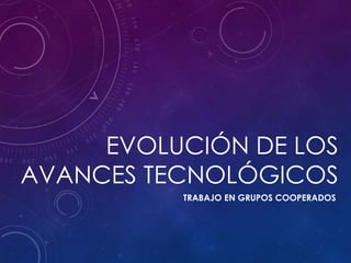 EVOLUCIÓN DE LOS
AVANCES TECNOLÓGICOS
TRABAJO EN GRUPOS COOPERADOS
 