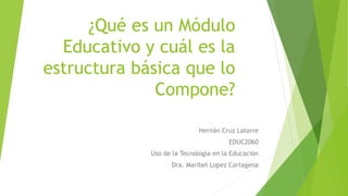 ¿Qué es un Módulo
Educativo y cuál es la
estructura básica que lo
Compone?
Hernán Cruz Latorre
EDUC2060
Uso de la Tecnología en la Educación
Dra. Maribel Lopez Cartagena
 