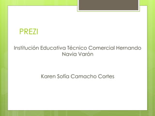 PREZI
Institución Educativa Técnico Comercial Hernando
Navia Varón
Karen Sofía Camacho Cortes
 