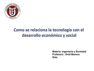 Como se relaciona la tecnología con el desarrollo económico y social Materia: Ingeniería y Sociedad Profesora : Enid Moreno Saia. 