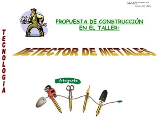 PROPUESTA DE CONSTRUCCIÓN EN EL TALLER: I.E.S. SAN MIGUEL DE MERUELO Autora_Ana López TECNOLOGIA DETECTOR DE METALES 