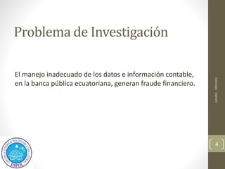 Problema de Investigación
El manejo inadecuado de los datos e información contable,
en la banca pública ecuatoriana, generan fraude financiero.
Landín
-
Moreno
4
 