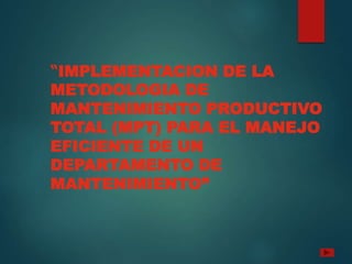 “IMPLEMENTACION DE LA
METODOLOGIA DE
MANTENIMIENTO PRODUCTIVO
TOTAL (MPT) PARA EL MANEJO
EFICIENTE DE UN
DEPARTAMENTO DE
MANTENIMIENTO”
 