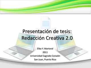 Presentación de tesis:
Redacción Creativa 2.0
Elba Y. Martoral
2011
Universidad Sagrado Corazón
San Juan, Puerto Rico
 