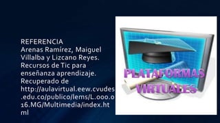 REFERENCIA
Arenas Ramírez, Maiguel
Villalba y Lizcano Reyes.
Recursos de Tic para
enseñanza aprendizaje.
Recuperado de
http://aulavirtual.eew.cvudes
.edu.co/publico/lems/L.000.0
16.MG/Multimedia/index.ht
ml
 