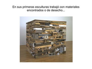 En sus primeras esculturas trabajó con materiales
encontrados o de desecho...