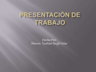 Presentación de trabajo Hecho Por:  Sharon  Yazhim Negli Odar 