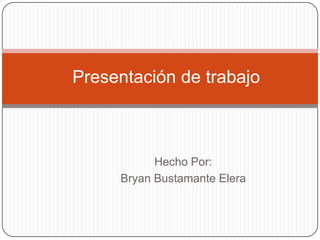 Presentación de trabajo Hecho Por:  Bryan Bustamante Elera  