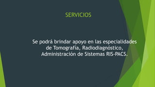 SERVICIOS
Se podrá brindar apoyo en las especialidades
de Tomografía, Radiodiagnóstico,
Administración de Sistemas RIS-PACS.
 