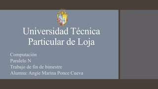 Universidad Técnica
Particular de Loja
Computación
Paralelo N
Trabajo de fin de bimestre
Alumna: Angie Marina Ponce Cueva
 