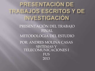 PRESENTACIÓN DEL TRABAJO
FINAL
METODOLOGIA DEL ESTUDIO
POR: ANDRES MOLINA CASAS
SISTEMAS Y
TELECOMUNICACIONES I
FUS
2013

 