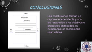 CONCLUSIONES
Las conclusiones forman un
capitulo independiente y son
las respuestas a los objetivos o
propósitos planteados, no
numerarlas, se recomienda
usar viñetas
 