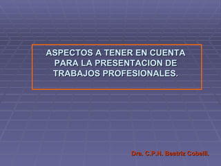 Dra. C.P.N. Beatriz Cobelli. ASPECTOS A TENER EN CUENTA PARA LA PRESENTACION DE TRABAJOS PROFESIONALES. 