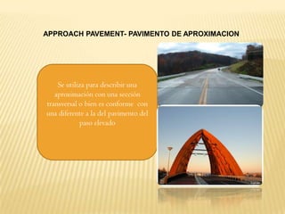 APPROACH PAVEMENT- PAVIMENTO DE APROXIMACION




    Se utiliza para describir una
   aproximación con una sección
transversal o bien es conforme con
una diferente a la del pavimento del
            paso elevado
 