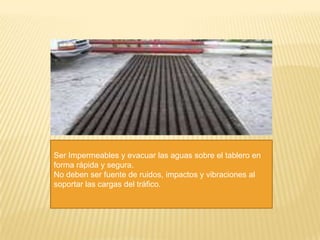 Ser Impermeables y evacuar las aguas sobre el tablero en
forma rápida y segura.
No deben ser fuente de ruidos, impactos y vibraciones al
soportar las cargas del tráfico.
 