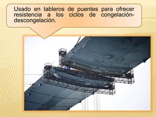 Usado en tableros de puentes para ofrecer
resistencia a los ciclos de congelación-
descongelación.
 
