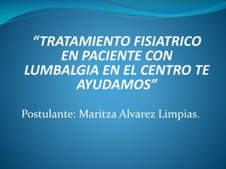 “TRATAMIENTO FISIATRICO
EN PACIENTE CON
LUMBALGIA EN EL CENTRO TE
AYUDAMOS”
Postulante: Maritza Alvarez Limpias.

 