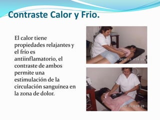 Contraste Calor y Frio.
El calor tiene
propiedades relajantes y
el frío es
antiinflamatorio, el
contraste de ambos
permite una
estimulación de la
circulación sanguínea en
la zona de dolor.

 
