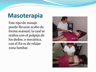 Masoterapia
Este tipo de masaje
puede llevarse acabo de
forma manual, la cual se
realiza con el pulpejo de
los dedos, o mecánica,
con el fin es de relajar
zona lumbar.

 