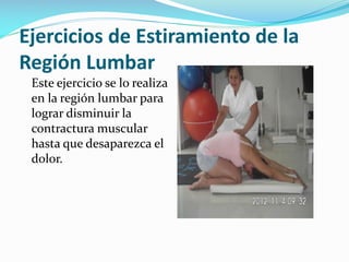 Ejercicios de Estiramiento de la
Región Lumbar
Este ejercicio se lo realiza
en la región lumbar para
lograr disminuir la
contractura muscular
hasta que desaparezca el
dolor.

 