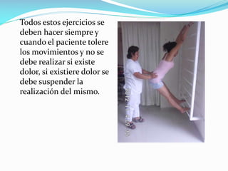 Todos estos ejercicios se
deben hacer siempre y
cuando el paciente tolere
los movimientos y no se
debe realizar si existe
dolor, si existiere dolor se
debe suspender la
realización del mismo.

 