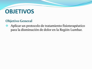 OBJETIVOS
Objetivo General
 Aplicar un protocolo de tratamiento fisioterapéutico
para la disminución de dolor en la Región Lumbar.

 