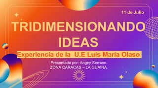 TRIDIMENSIONANDO
IDEAS
Experiencia de la U.E Luís María Olaso
Presentada por: Angey Serrano.
ZONA CARACAS – LA GUAIRA.
11 de Julio
 